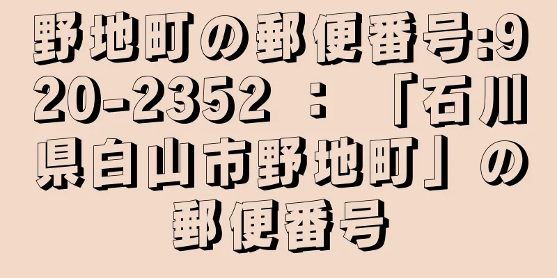 野地町の郵便番号:920-2352 ： 「石川県白山市野地町」の郵便番号