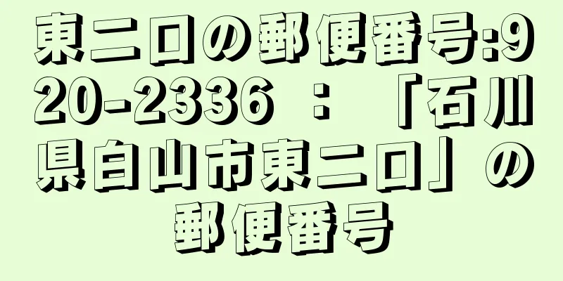 東二口の郵便番号:920-2336 ： 「石川県白山市東二口」の郵便番号