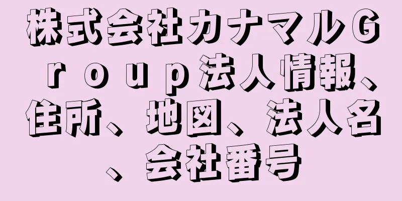 株式会社カナマルＧｒｏｕｐ法人情報、住所、地図、法人名、会社番号