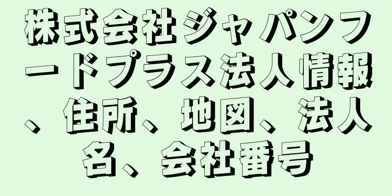 株式会社ジャパンフードプラス法人情報、住所、地図、法人名、会社番号