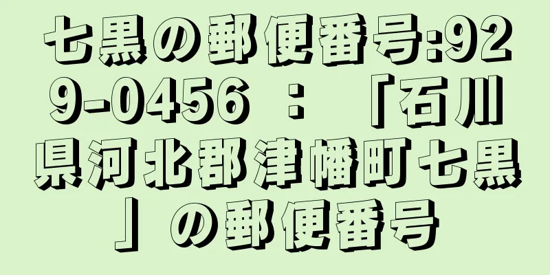 七黒の郵便番号:929-0456 ： 「石川県河北郡津幡町七黒」の郵便番号