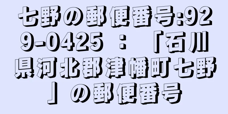 七野の郵便番号:929-0425 ： 「石川県河北郡津幡町七野」の郵便番号