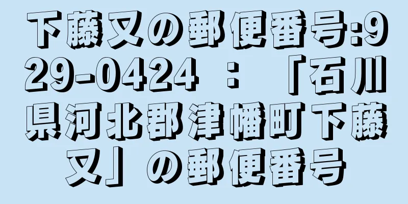 下藤又の郵便番号:929-0424 ： 「石川県河北郡津幡町下藤又」の郵便番号