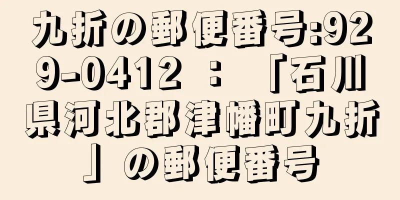 九折の郵便番号:929-0412 ： 「石川県河北郡津幡町九折」の郵便番号