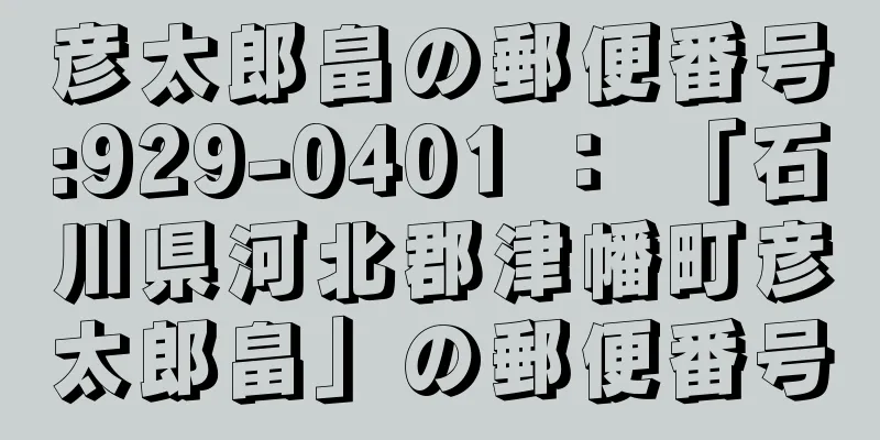 彦太郎畠の郵便番号:929-0401 ： 「石川県河北郡津幡町彦太郎畠」の郵便番号