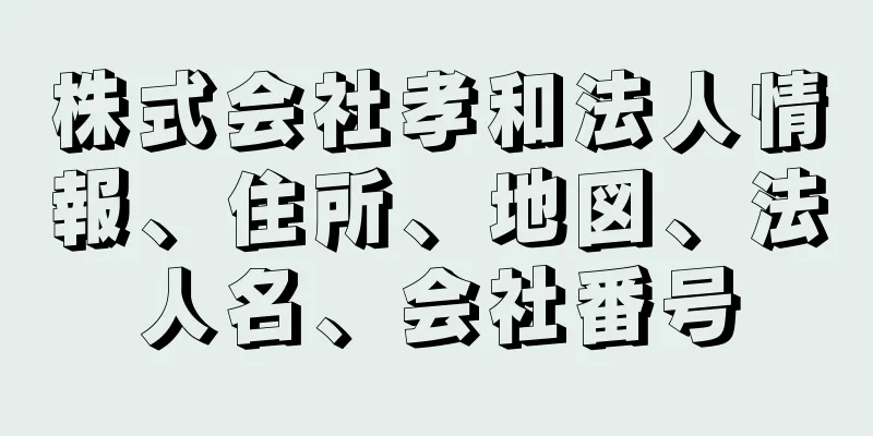 株式会社孝和法人情報、住所、地図、法人名、会社番号