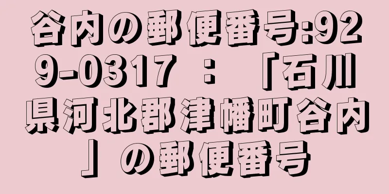 谷内の郵便番号:929-0317 ： 「石川県河北郡津幡町谷内」の郵便番号