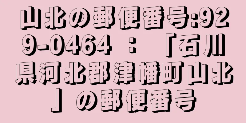 山北の郵便番号:929-0464 ： 「石川県河北郡津幡町山北」の郵便番号