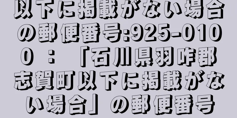 以下に掲載がない場合の郵便番号:925-0100 ： 「石川県羽咋郡志賀町以下に掲載がない場合」の郵便番号