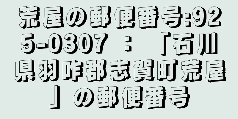 荒屋の郵便番号:925-0307 ： 「石川県羽咋郡志賀町荒屋」の郵便番号