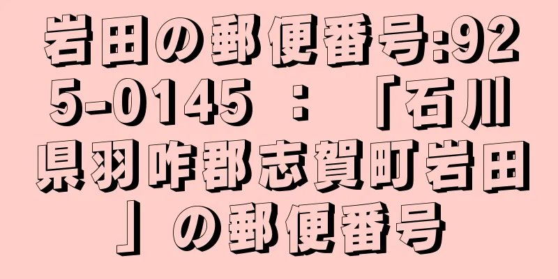 岩田の郵便番号:925-0145 ： 「石川県羽咋郡志賀町岩田」の郵便番号