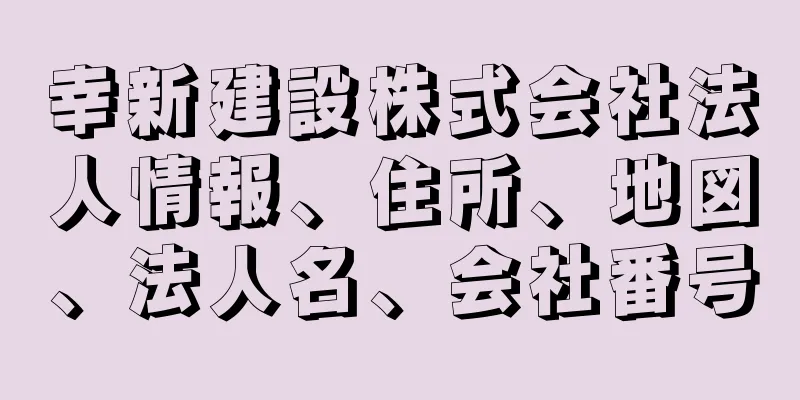 幸新建設株式会社法人情報、住所、地図、法人名、会社番号