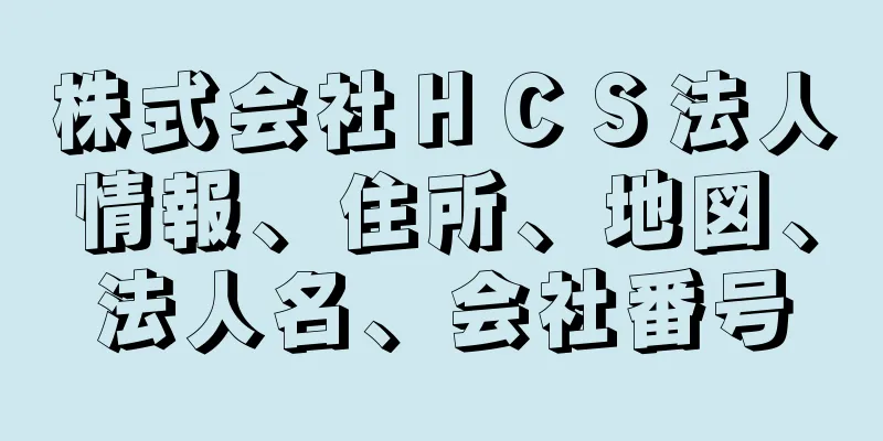 株式会社ＨＣＳ法人情報、住所、地図、法人名、会社番号