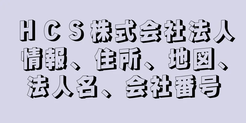 ＨＣＳ株式会社法人情報、住所、地図、法人名、会社番号