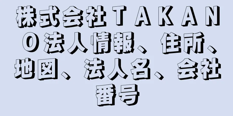 株式会社ＴＡＫＡＮＯ法人情報、住所、地図、法人名、会社番号