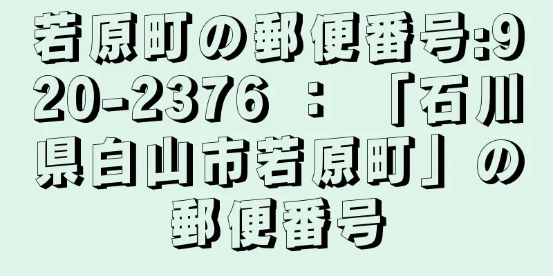 若原町の郵便番号:920-2376 ： 「石川県白山市若原町」の郵便番号