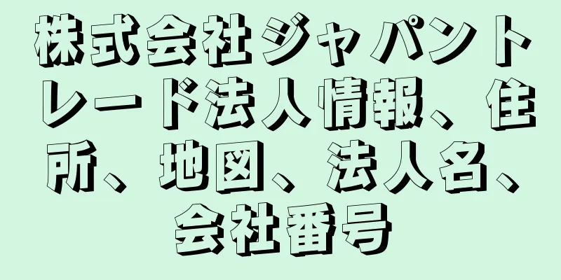 株式会社ジャパントレード法人情報、住所、地図、法人名、会社番号