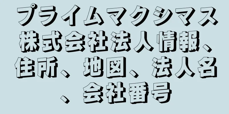 プライムマクシマス株式会社法人情報、住所、地図、法人名、会社番号