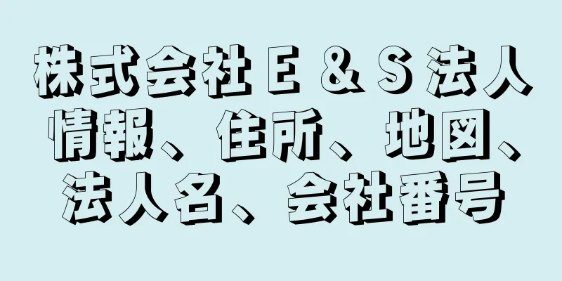 株式会社Ｅ＆Ｓ法人情報、住所、地図、法人名、会社番号