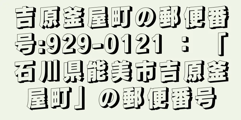 吉原釜屋町の郵便番号:929-0121 ： 「石川県能美市吉原釜屋町」の郵便番号