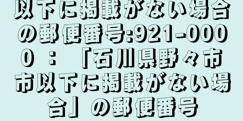 以下に掲載がない場合の郵便番号:921-0000 ： 「石川県野々市市以下に掲載がない場合」の郵便番号