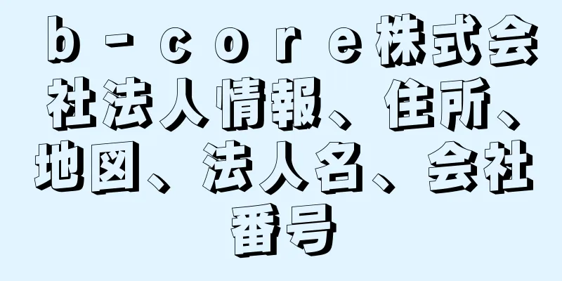 ｂ‐ｃｏｒｅ株式会社法人情報、住所、地図、法人名、会社番号