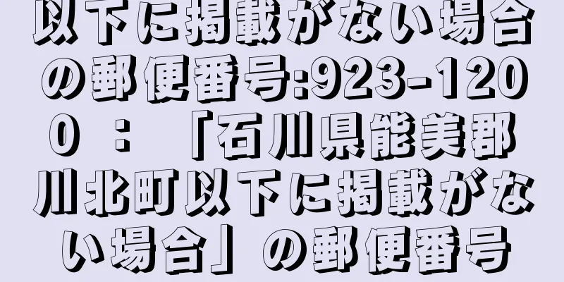 以下に掲載がない場合の郵便番号:923-1200 ： 「石川県能美郡川北町以下に掲載がない場合」の郵便番号