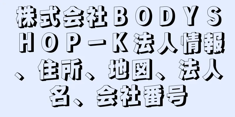 株式会社ＢＯＤＹＳＨＯＰ－Ｋ法人情報、住所、地図、法人名、会社番号