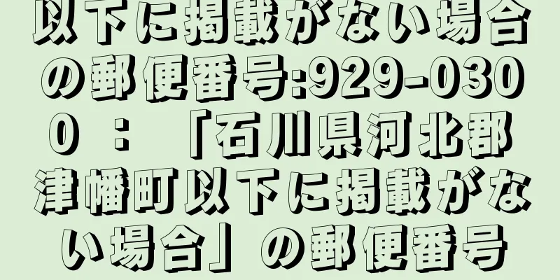 以下に掲載がない場合の郵便番号:929-0300 ： 「石川県河北郡津幡町以下に掲載がない場合」の郵便番号