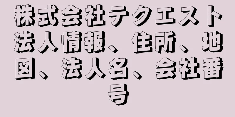 株式会社テクエスト法人情報、住所、地図、法人名、会社番号