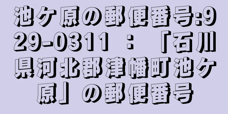 池ケ原の郵便番号:929-0311 ： 「石川県河北郡津幡町池ケ原」の郵便番号