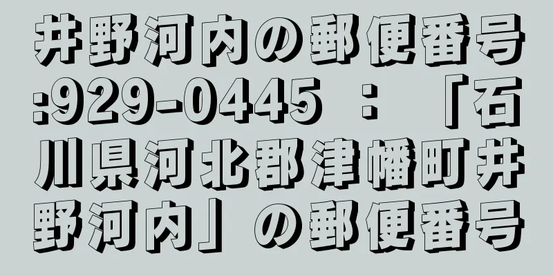 井野河内の郵便番号:929-0445 ： 「石川県河北郡津幡町井野河内」の郵便番号