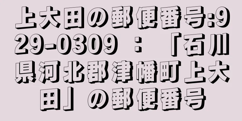 上大田の郵便番号:929-0309 ： 「石川県河北郡津幡町上大田」の郵便番号