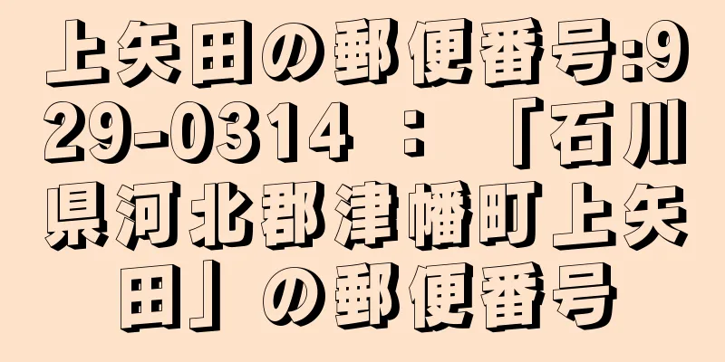 上矢田の郵便番号:929-0314 ： 「石川県河北郡津幡町上矢田」の郵便番号