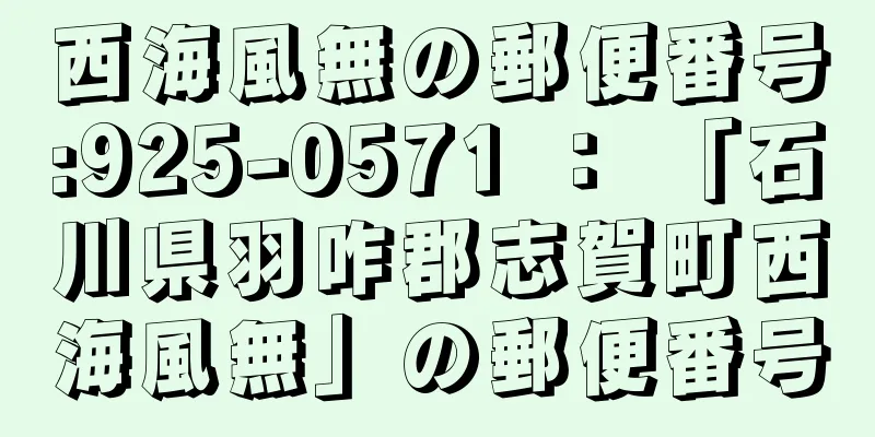 西海風無の郵便番号:925-0571 ： 「石川県羽咋郡志賀町西海風無」の郵便番号