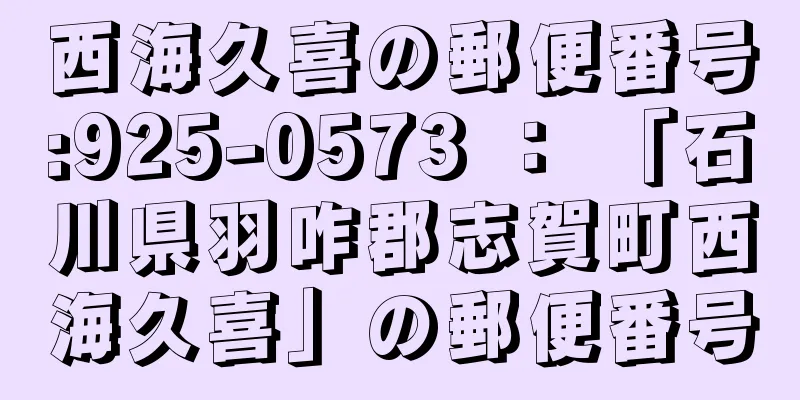 西海久喜の郵便番号:925-0573 ： 「石川県羽咋郡志賀町西海久喜」の郵便番号