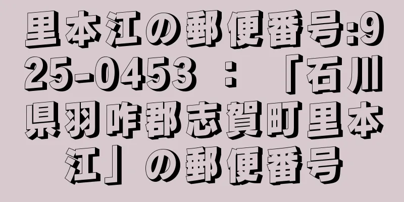 里本江の郵便番号:925-0453 ： 「石川県羽咋郡志賀町里本江」の郵便番号