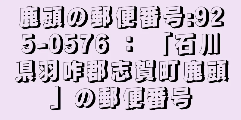 鹿頭の郵便番号:925-0576 ： 「石川県羽咋郡志賀町鹿頭」の郵便番号