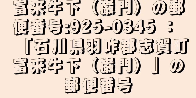 富来牛下（巌門）の郵便番号:925-0345 ： 「石川県羽咋郡志賀町富来牛下（巌門）」の郵便番号