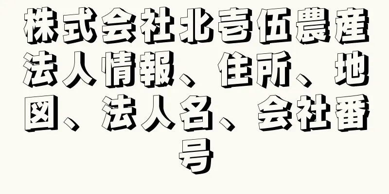 株式会社北壱伍農産法人情報、住所、地図、法人名、会社番号