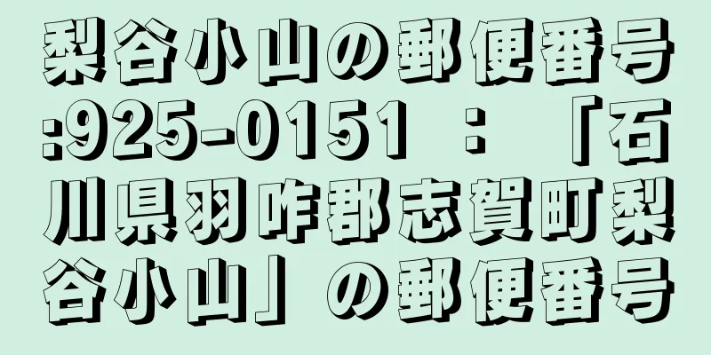 梨谷小山の郵便番号:925-0151 ： 「石川県羽咋郡志賀町梨谷小山」の郵便番号