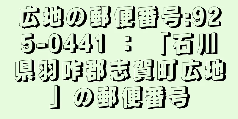 広地の郵便番号:925-0441 ： 「石川県羽咋郡志賀町広地」の郵便番号