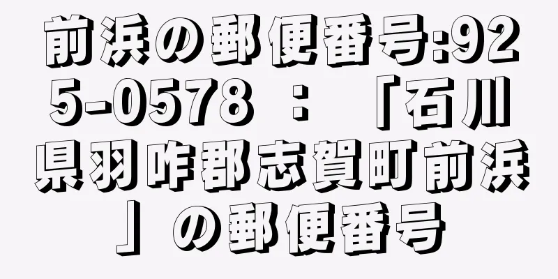 前浜の郵便番号:925-0578 ： 「石川県羽咋郡志賀町前浜」の郵便番号