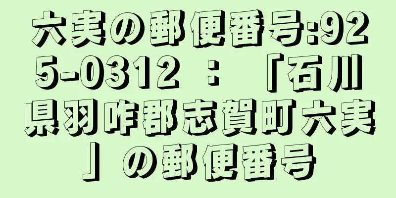 六実の郵便番号:925-0312 ： 「石川県羽咋郡志賀町六実」の郵便番号