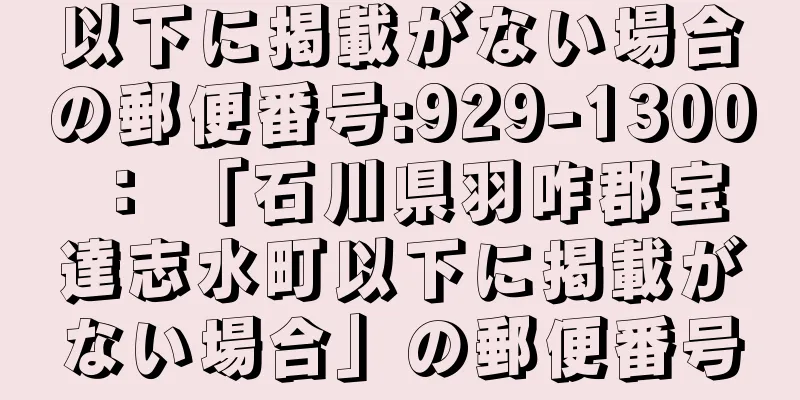 以下に掲載がない場合の郵便番号:929-1300 ： 「石川県羽咋郡宝達志水町以下に掲載がない場合」の郵便番号