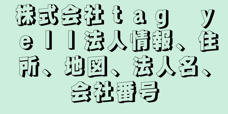 株式会社ｔａｇ　ｙｅｌｌ法人情報、住所、地図、法人名、会社番号