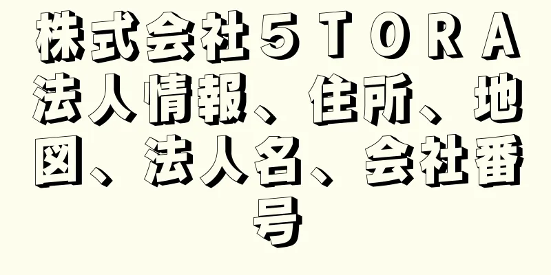 株式会社５ＴＯＲＡ法人情報、住所、地図、法人名、会社番号