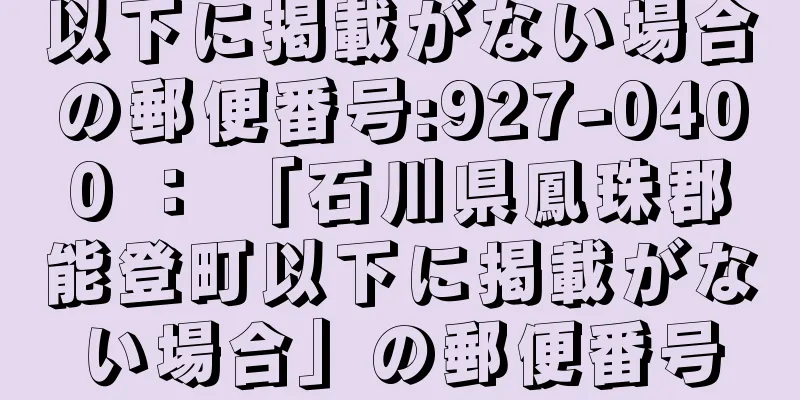 以下に掲載がない場合の郵便番号:927-0400 ： 「石川県鳳珠郡能登町以下に掲載がない場合」の郵便番号