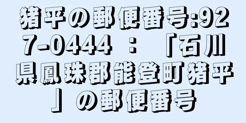 猪平の郵便番号:927-0444 ： 「石川県鳳珠郡能登町猪平」の郵便番号