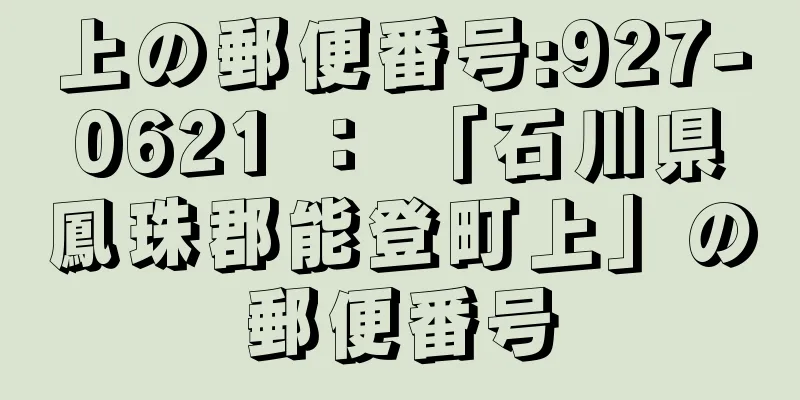 上の郵便番号:927-0621 ： 「石川県鳳珠郡能登町上」の郵便番号